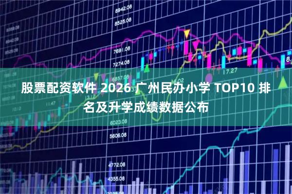 股票配资软件 2026 广州民办小学 TOP10 排名及升学成绩数据公布