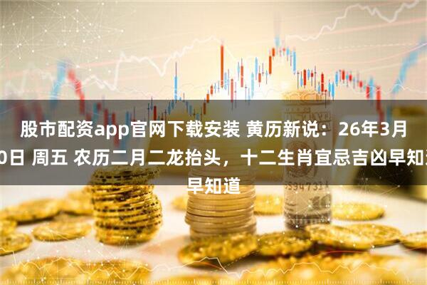 股市配资app官网下载安装 黄历新说:26年3月20日 周五 农历二月二龙抬头,十二生肖宜忌吉凶早知道