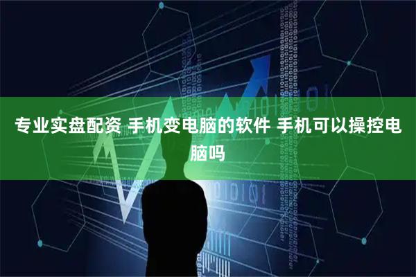 专业实盘配资 手机变电脑的软件 手机可以操控电脑吗