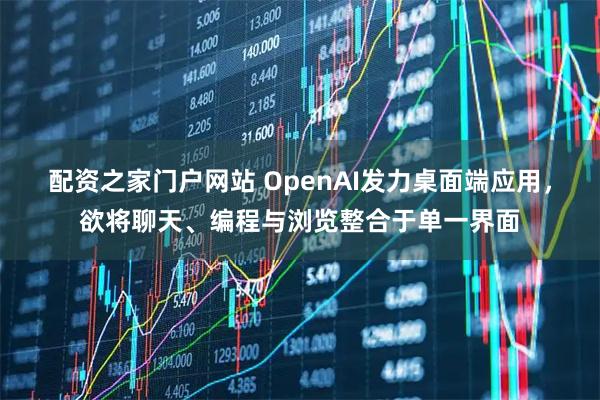 配资之家门户网站 OpenAI发力桌面端应用，欲将聊天、编程与浏览整合于单一界面