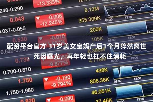 配资平台官方 31岁美女宝妈产后1个月猝然离世，死因曝光，再年轻也扛不住消耗