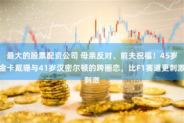 最大的股票配资公司 母亲反对、前夫祝福！45岁金卡戴珊与41岁汉密尔顿的跨圈恋，比F1赛道更刺激