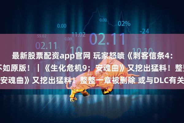 最新股票配资app官网 玩家怒喷《刺客信条4：黑旗 记忆重置》实机不如原版！｜《生化危机9：安魂曲》又挖出猛料！整整一章被删除 或与DLC有关
