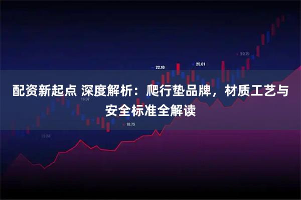配资新起点 深度解析：爬行垫品牌，材质工艺与安全标准全解读