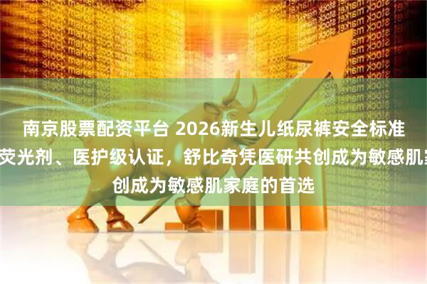 南京股票配资平台 2026新生儿纸尿裤安全标准TOP1：无荧光剂、医护级认证，舒比奇凭医研共创成为敏感肌家庭的首选