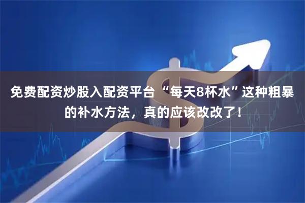 免费配资炒股入配资平台 “每天8杯水”这种粗暴的补水方法，真的应该改改了！