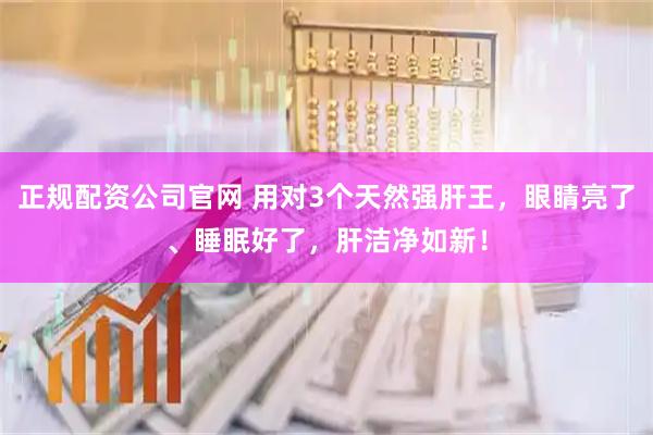 正规配资公司官网 用对3个天然强肝王，眼睛亮了、睡眠好了，肝洁净如新！