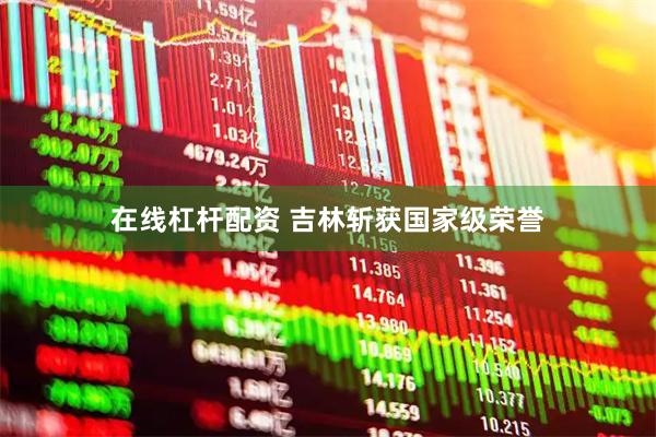 在线杠杆配资 吉林斩获国家级荣誉