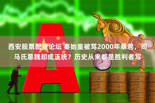 西安股票配资论坛 秦始皇被骂2000年暴君，司马氏篡魏却成正统？历史从来都是胜利者写