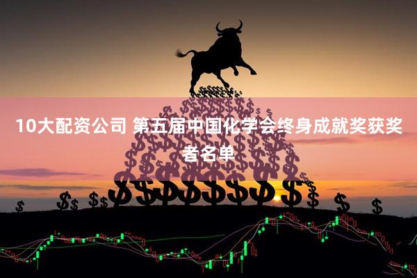 10大配资公司 第五届中国化学会终身成就奖获奖者名单