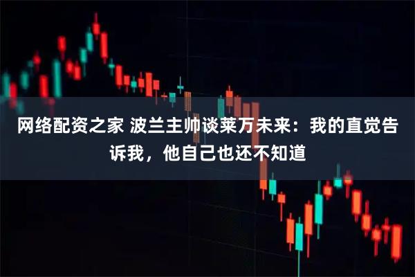 网络配资之家 波兰主帅谈莱万未来：我的直觉告诉我，他自己也还不知道