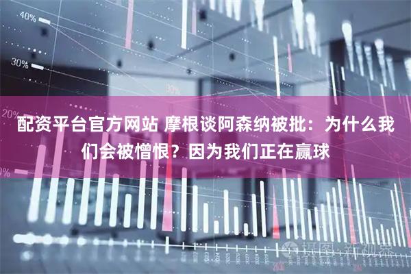 配资平台官方网站 摩根谈阿森纳被批：为什么我们会被憎恨？因为我们正在赢球