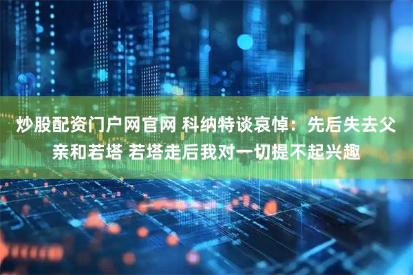 炒股配资门户网官网 科纳特谈哀悼：先后失去父亲和若塔 若塔走后我对一切提不起兴趣