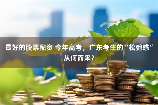 最好的股票配资 今年高考，广东考生的“松弛感”从何而来？