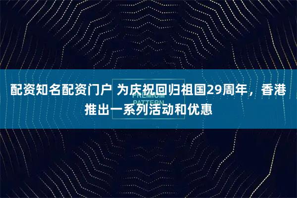 配资知名配资门户 为庆祝回归祖国29周年，香港推出一系列活动和优惠