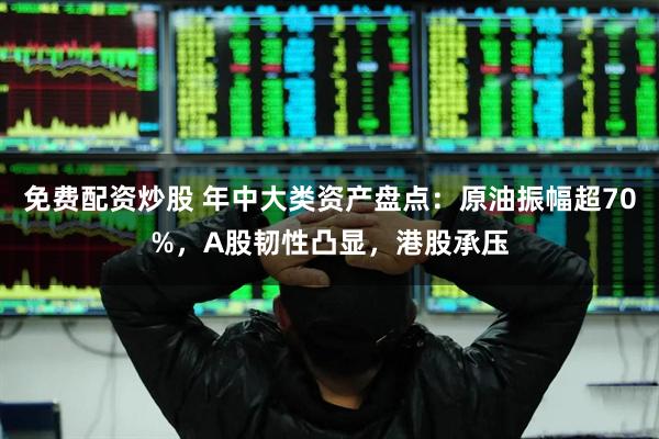 免费配资炒股 年中大类资产盘点：原油振幅超70%，A股韧性凸显，港股承压
