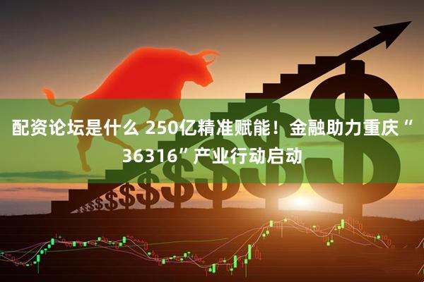 配资论坛是什么 250亿精准赋能！金融助力重庆“36316”产业行动启动