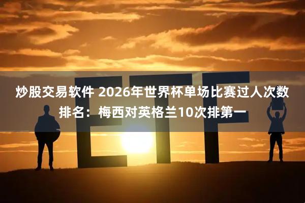 炒股交易软件 2026年世界杯单场比赛过人次数排名：梅西对英格兰10次排第一