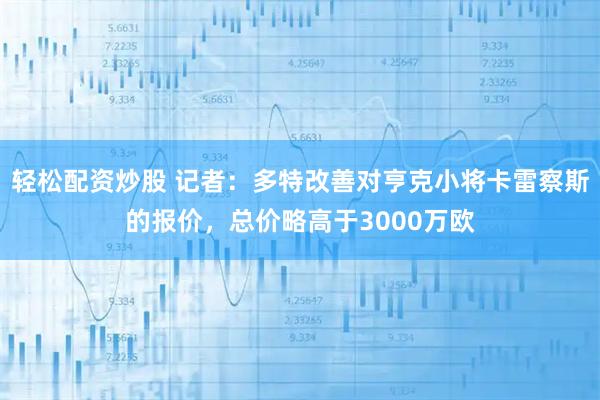 轻松配资炒股 记者：多特改善对亨克小将卡雷察斯的报价，总价略高于3000万欧