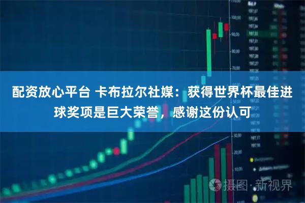 配资放心平台 卡布拉尔社媒：获得世界杯最佳进球奖项是巨大荣誉，感谢这份认可