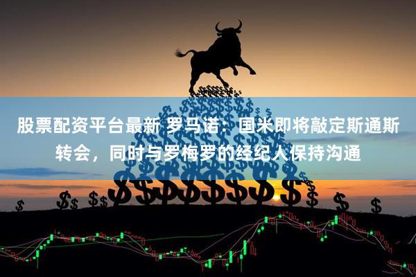 股票配资平台最新 罗马诺：国米即将敲定斯通斯转会，同时与罗梅罗的经纪人保持沟通