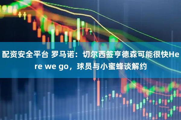 配资安全平台 罗马诺：切尔西签亨德森可能很快Here we go，球员与小蜜蜂谈解约