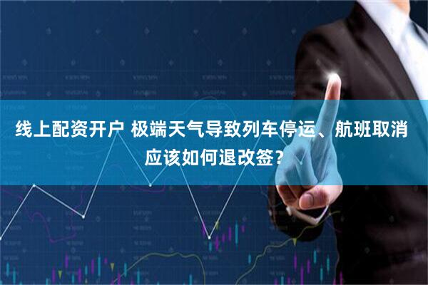 线上配资开户 极端天气导致列车停运、航班取消 应该如何退改签？