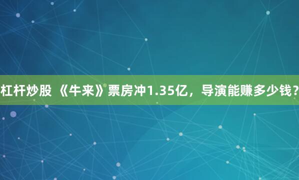 杠杆炒股 《牛来》票房冲1.35亿，导演能赚多少钱？