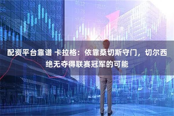 配资平台靠谱 卡拉格：依靠桑切斯守门，切尔西绝无夺得联赛冠军的可能