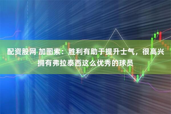 配资股网 加图索：胜利有助于提升士气，很高兴拥有弗拉泰西这么优秀的球员
