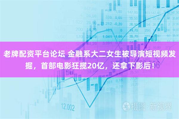 老牌配资平台论坛 金融系大二女生被导演短视频发掘，首部电影狂揽20亿，还拿下影后！