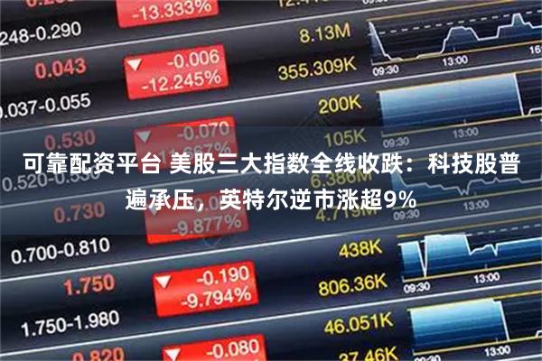 可靠配资平台 美股三大指数全线收跌：科技股普遍承压，英特尔逆市涨超9%